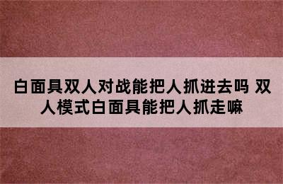 白面具双人对战能把人抓进去吗 双人模式白面具能把人抓走嘛